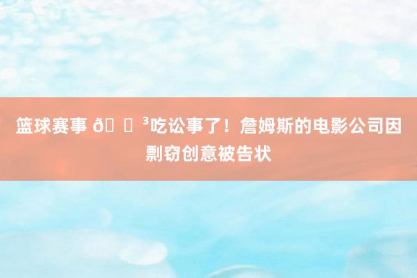 篮球赛事 😳吃讼事了！詹姆斯的电影公司因剽窃创意被告状