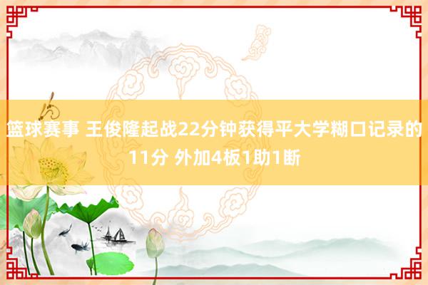 篮球赛事 王俊隆起战22分钟获得平大学糊口记录的11分 外加4板1助1断