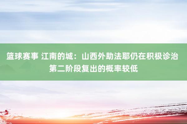 篮球赛事 江南的城：山西外助法耶仍在积极诊治 第二阶段复出的概率较低