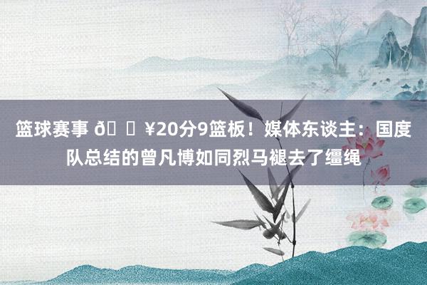 篮球赛事 🔥20分9篮板！媒体东谈主：国度队总结的曾凡博如同烈马褪去了缰绳