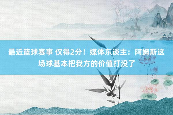 最近篮球赛事 仅得2分！媒体东谈主：阿姆斯这场球基本把我方的价值打没了