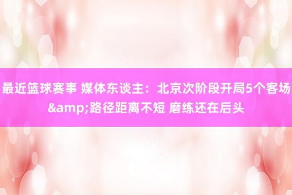 最近篮球赛事 媒体东谈主：北京次阶段开局5个客场&路径距离不短 磨练还在后头