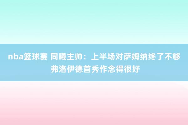 nba篮球赛 同曦主帅：上半场对萨姆纳终了不够 弗洛伊德首秀作念得很好