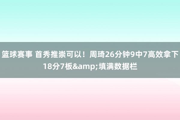 篮球赛事 首秀推崇可以！周琦26分钟9中7高效拿下18分7板&填满数据栏