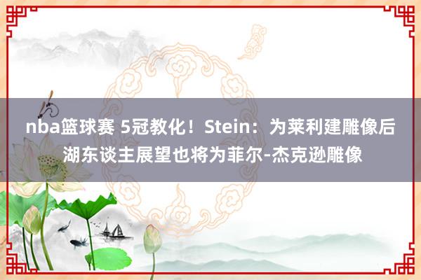 nba篮球赛 5冠教化！Stein：为莱利建雕像后 湖东谈主展望也将为菲尔-杰克逊雕像