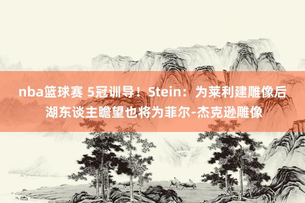 nba篮球赛 5冠训导！Stein：为莱利建雕像后 湖东谈主瞻望也将为菲尔-杰克逊雕像