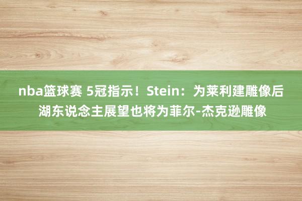 nba篮球赛 5冠指示！Stein：为莱利建雕像后 湖东说念主展望也将为菲尔-杰克逊雕像