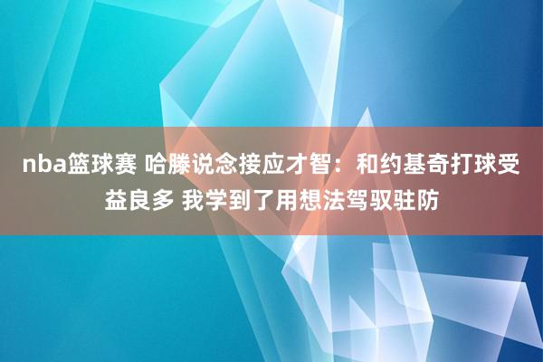 nba篮球赛 哈滕说念接应才智：和约基奇打球受益良多 我学到了用想法驾驭驻防