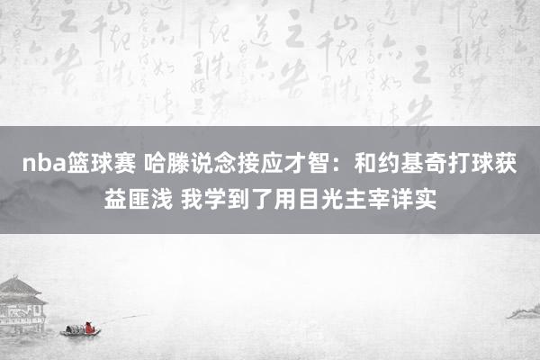 nba篮球赛 哈滕说念接应才智：和约基奇打球获益匪浅 我学到了用目光主宰详实