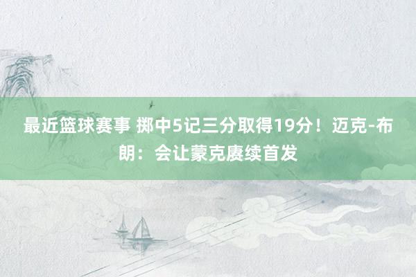 最近篮球赛事 掷中5记三分取得19分！迈克-布朗：会让蒙克赓续首发