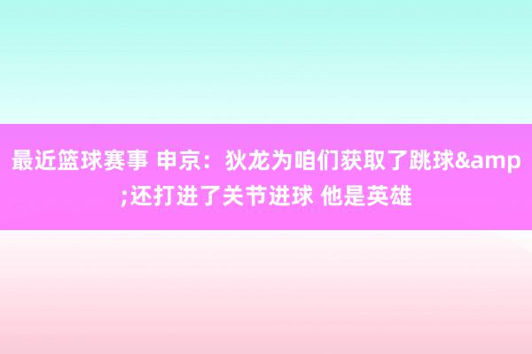 最近篮球赛事 申京：狄龙为咱们获取了跳球&还打进了关节进球 他是英雄