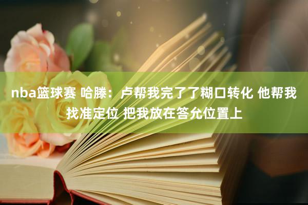 nba篮球赛 哈滕：卢帮我完了了糊口转化 他帮我找准定位 把我放在答允位置上