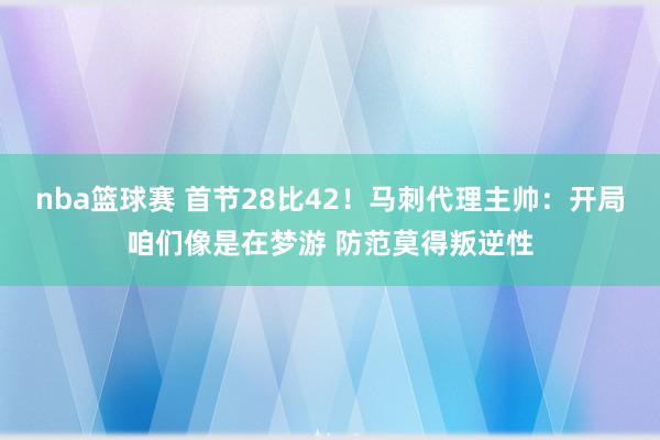 nba篮球赛 首节28比42！马刺代理主帅：开局咱们像是在梦游 防范莫得叛逆性