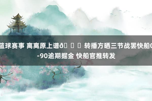 篮球赛事 离离原上谱😅转播方晒三节战罢快船0-90逾期掘金 快船官推转发