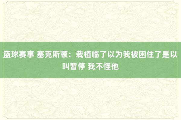 篮球赛事 塞克斯顿：栽植临了以为我被困住了是以叫暂停 我不怪他