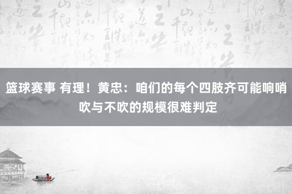 篮球赛事 有理！黄忠：咱们的每个四肢齐可能响哨 吹与不吹的规模很难判定