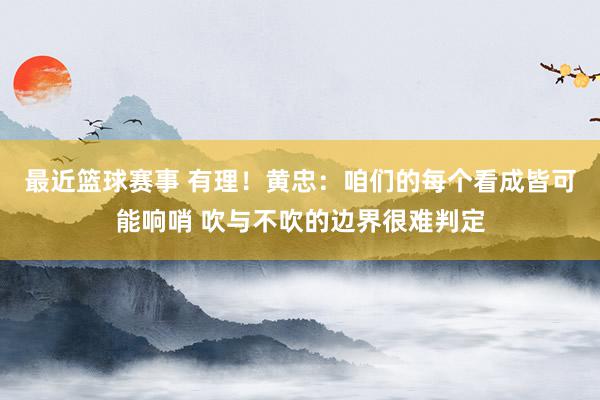 最近篮球赛事 有理！黄忠：咱们的每个看成皆可能响哨 吹与不吹的边界很难判定