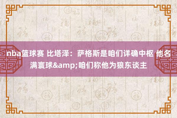 nba篮球赛 比塔泽：萨格斯是咱们详确中枢 他名满寰球&咱们称他为狼东谈主