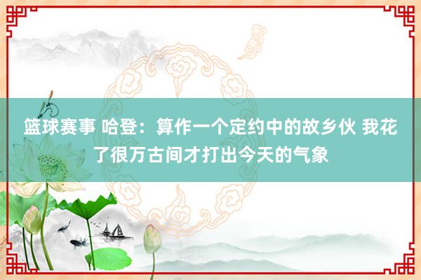 篮球赛事 哈登：算作一个定约中的故乡伙 我花了很万古间才打出今天的气象