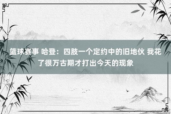 篮球赛事 哈登：四肢一个定约中的旧地伙 我花了很万古期才打出今天的现象