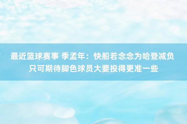 最近篮球赛事 季孟年：快船若念念为哈登减负 只可期待脚色球员大要投得更准一些