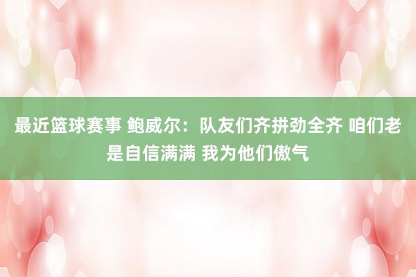 最近篮球赛事 鲍威尔：队友们齐拼劲全齐 咱们老是自信满满 我为他们傲气