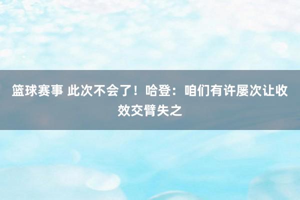 篮球赛事 此次不会了！哈登：咱们有许屡次让收效交臂失之