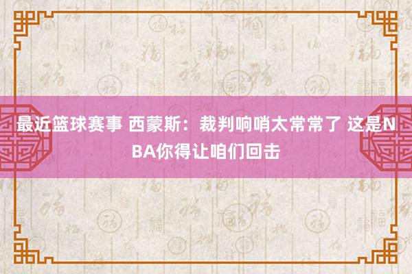 最近篮球赛事 西蒙斯：裁判响哨太常常了 这是NBA你得让咱们回击