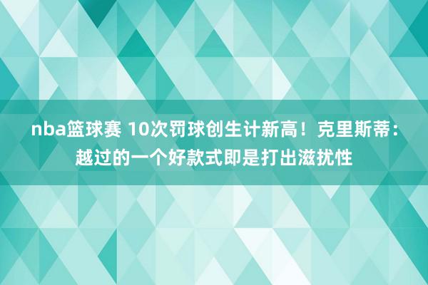 nba篮球赛 10次罚球创生计新高！克里斯蒂：越过的一个好款式即是打出滋扰性