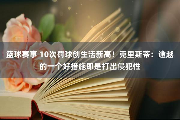 篮球赛事 10次罚球创生活新高！克里斯蒂：逾越的一个好措施即是打出侵犯性