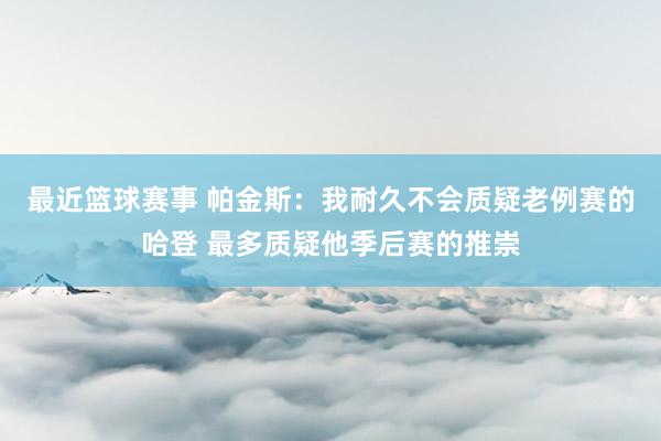 最近篮球赛事 帕金斯：我耐久不会质疑老例赛的哈登 最多质疑他季后赛的推崇