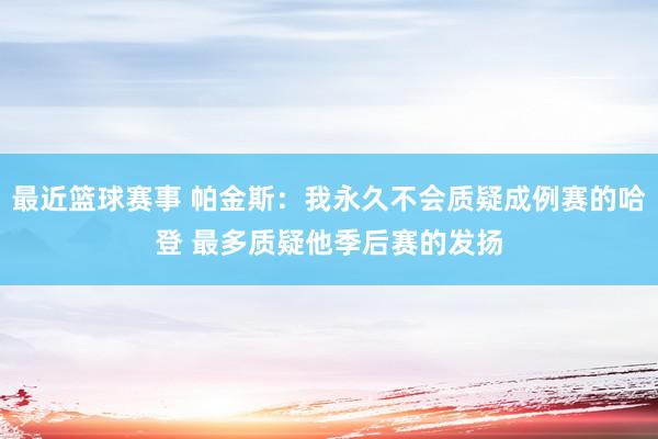 最近篮球赛事 帕金斯：我永久不会质疑成例赛的哈登 最多质疑他季后赛的发扬