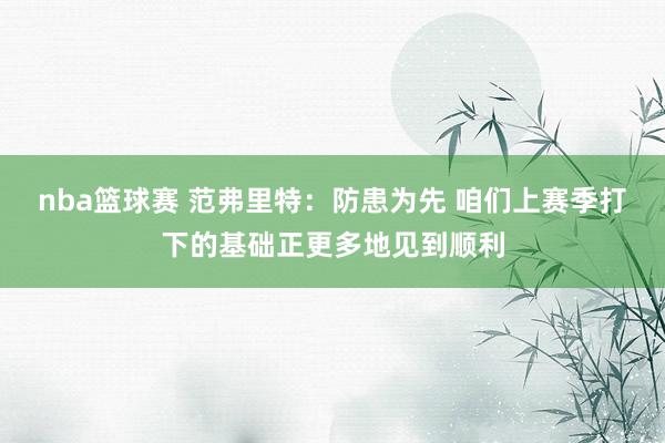 nba篮球赛 范弗里特：防患为先 咱们上赛季打下的基础正更多地见到顺利