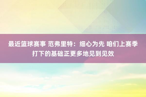 最近篮球赛事 范弗里特：细心为先 咱们上赛季打下的基础正更多地见到见效