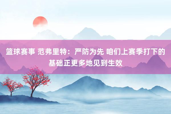 篮球赛事 范弗里特：严防为先 咱们上赛季打下的基础正更多地见到生效