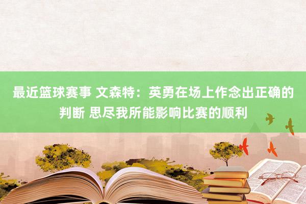 最近篮球赛事 文森特：英勇在场上作念出正确的判断 思尽我所能影响比赛的顺利