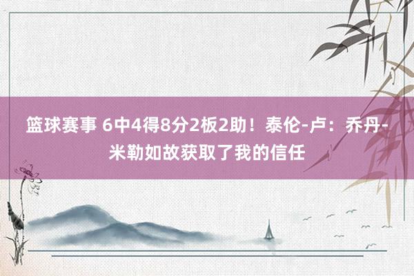 篮球赛事 6中4得8分2板2助！泰伦-卢：乔丹-米勒如故获取了我的信任