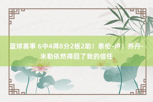 篮球赛事 6中4得8分2板2助！泰伦-卢：乔丹-米勒依然得回了我的信任