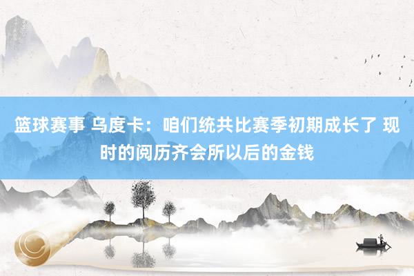 篮球赛事 乌度卡：咱们统共比赛季初期成长了 现时的阅历齐会所以后的金钱