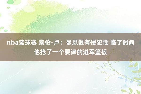 nba篮球赛 泰伦-卢：曼恩很有侵犯性 临了时间他抢了一个要津的进军篮板