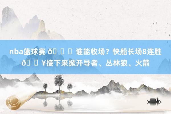 nba篮球赛 😉谁能收场？快船长场8连胜🔥接下来掀开导者、丛林狼、火箭