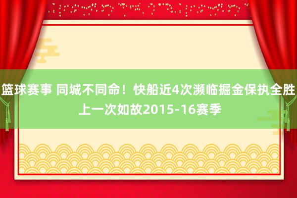 篮球赛事 同城不同命！快船近4次濒临掘金保执全胜 上一次如故2015-16赛季