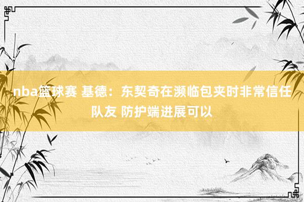 nba篮球赛 基德：东契奇在濒临包夹时非常信任队友 防护端进展可以