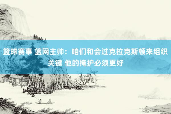 篮球赛事 篮网主帅：咱们和会过克拉克斯顿来组织关键 他的掩护必须更好