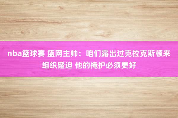 nba篮球赛 篮网主帅：咱们露出过克拉克斯顿来组织蹙迫 他的掩护必须更好