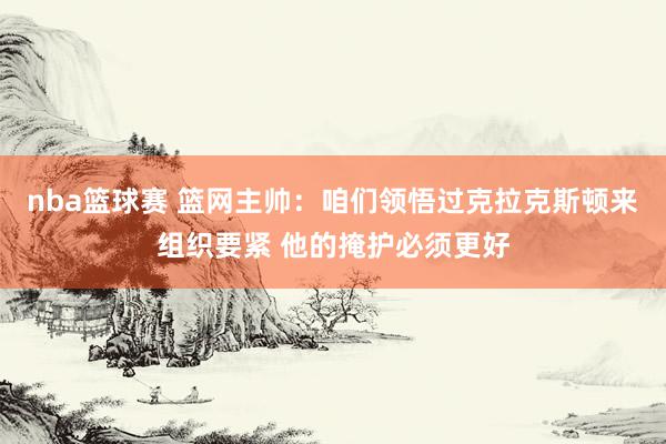 nba篮球赛 篮网主帅：咱们领悟过克拉克斯顿来组织要紧 他的掩护必须更好