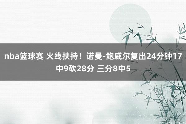 nba篮球赛 火线扶持！诺曼-鲍威尔复出24分钟17中9砍28分 三分8中5