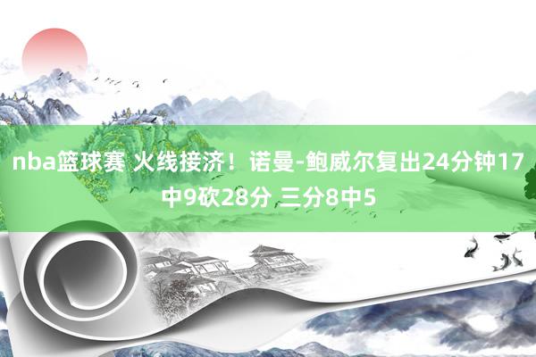 nba篮球赛 火线接济！诺曼-鲍威尔复出24分钟17中9砍28分 三分8中5