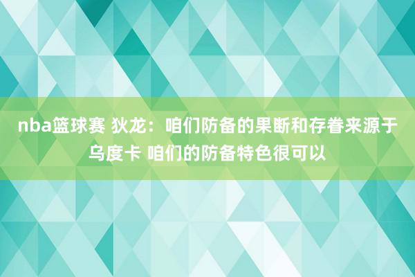 nba篮球赛 狄龙：咱们防备的果断和存眷来源于乌度卡 咱们的防备特色很可以