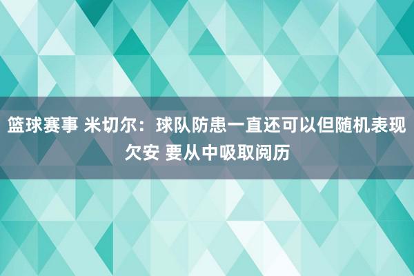 篮球赛事 米切尔：球队防患一直还可以但随机表现欠安 要从中吸取阅历